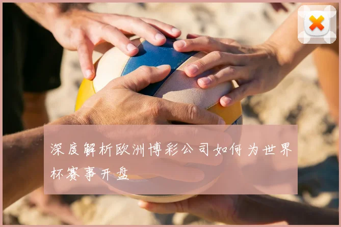 深度解析欧洲博彩公司如何为世界杯赛事开盘