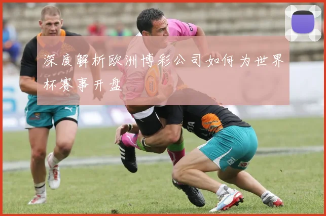 深度解析欧洲博彩公司如何为世界杯赛事开盘