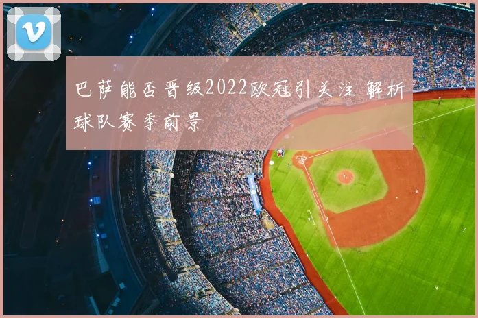 巴萨能否晋级2022欧冠引关注 解析球队赛季前景