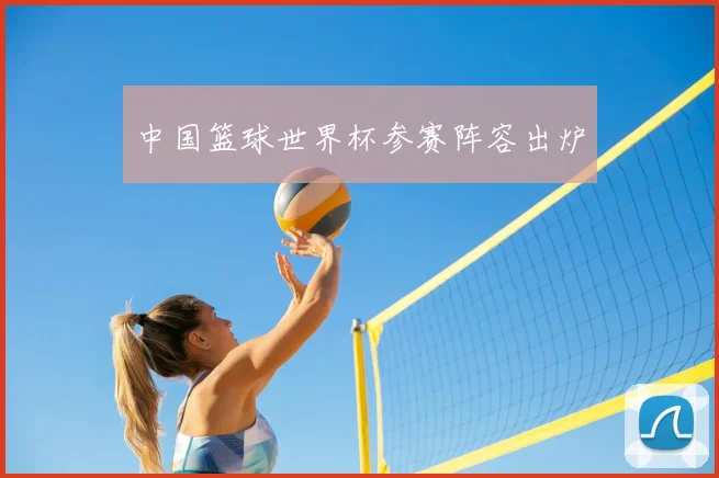 中国篮球世界杯参赛阵容出炉
