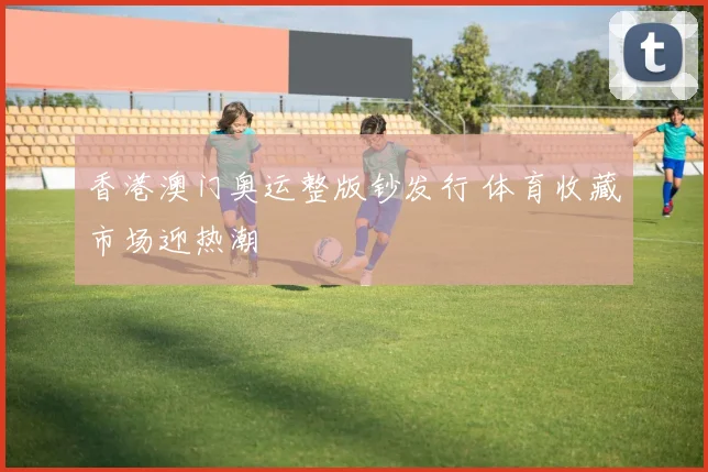 香港澳门奥运整版钞发行 体育收藏市场迎热潮