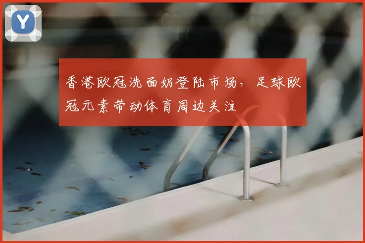 香港欧冠洗面奶登陆市场，足球欧冠元素带动体育周边关注