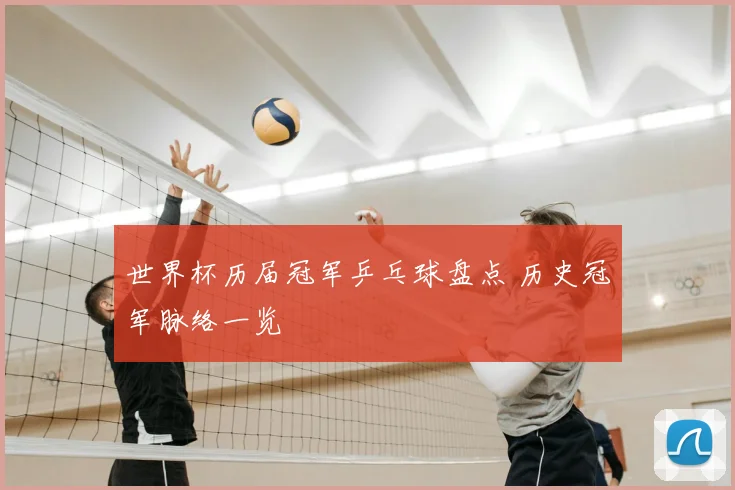 世界杯历届冠军乒乓球盘点 历史冠军脉络一览