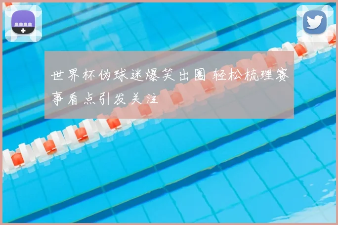 世界杯伪球迷爆笑出圈 轻松梳理赛事看点引发关注
