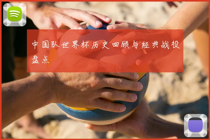 中国队世界杯历史回顾与经典战役盘点