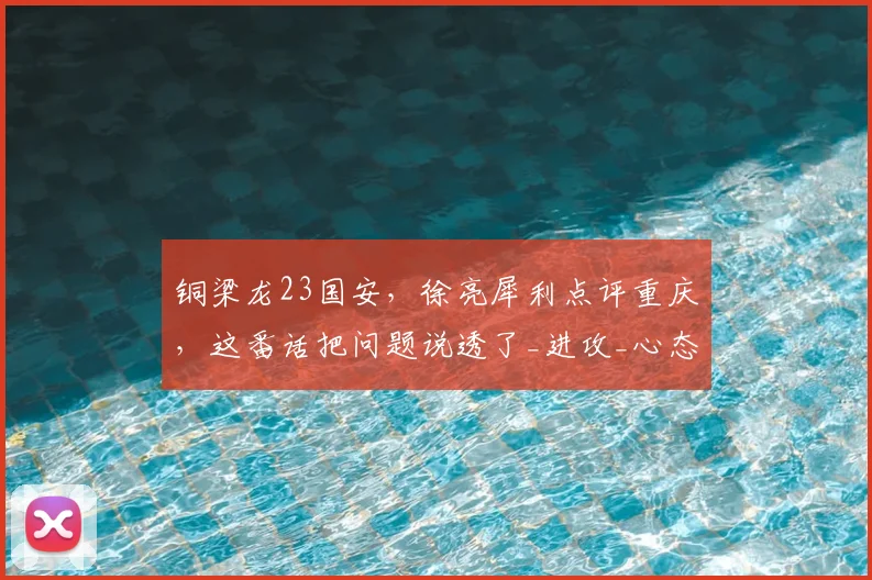 铜梁龙23国安，徐亮犀利点评重庆，这番话把问题说透了_进攻_心态_经验