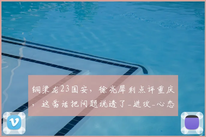 铜梁龙23国安，徐亮犀利点评重庆，这番话把问题说透了_进攻_心态_经验