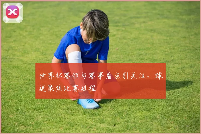 世界杯赛程与赛事看点引关注，球迷聚焦比赛进程