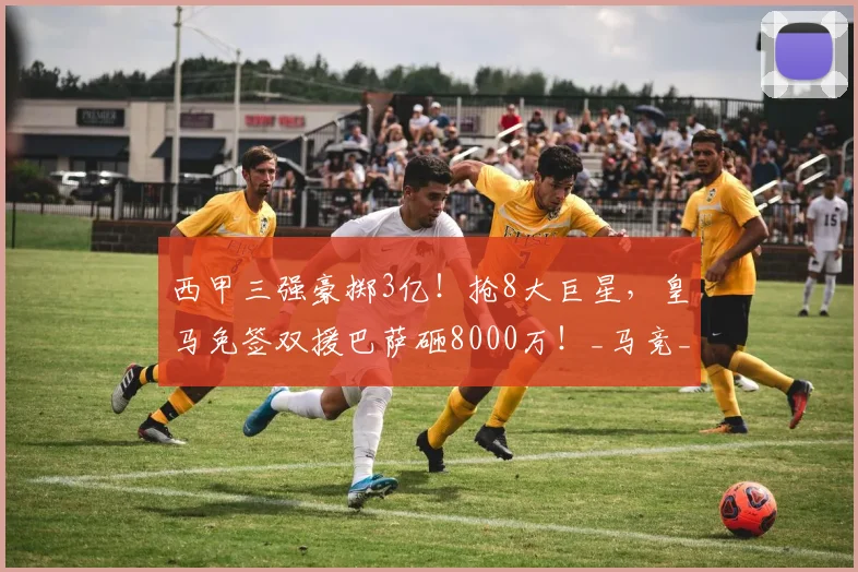 西甲三强豪掷3亿！抢8大巨星，皇马免签双援巴萨砸8000万！_马竞_库库雷利亚_贡萨洛·拉莫斯